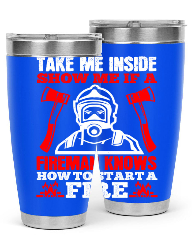 take me inside show me if a fireman knows how to starta fire Style 30#- fire fighter- tumbler