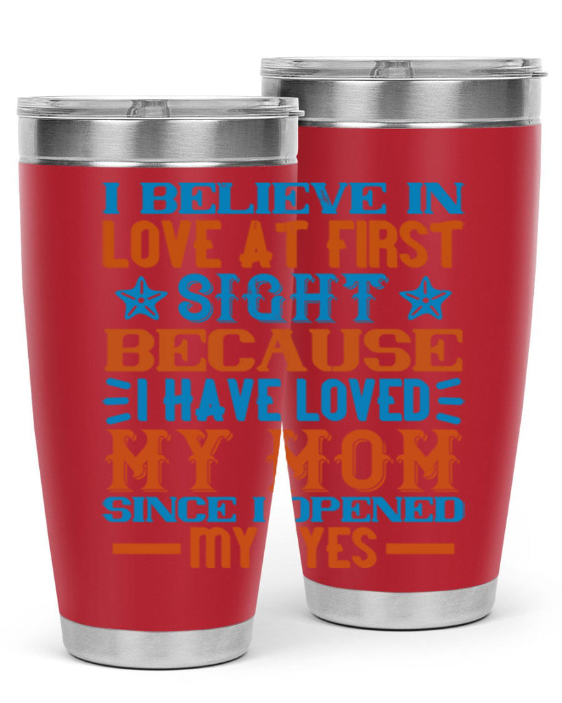 I believe in love at first sight because I have loved my mom since I opened my eyes Style 118#- baby- tumbler