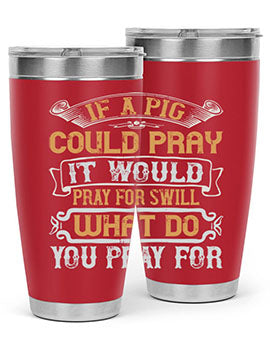 If a pig could pray it would pray for swill What do you pray for Style 54#- pig- Tumbler