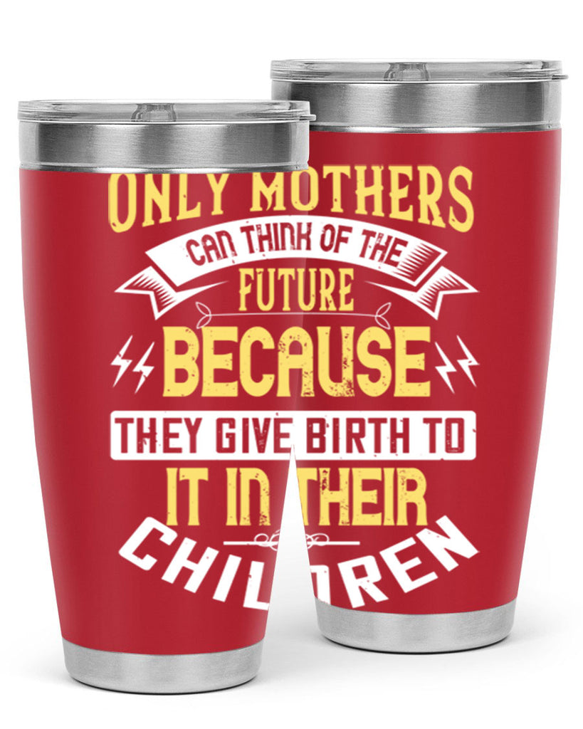 only mothers can think of the future because they give birth to it in their children 76#- mom- Tumbler