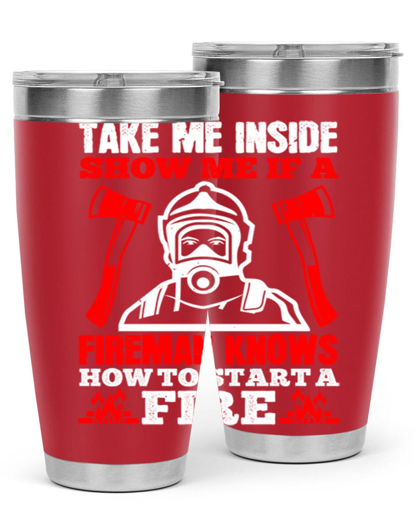take me inside show me if a fireman knows how to starta fire Style 30#- fire fighter- tumbler