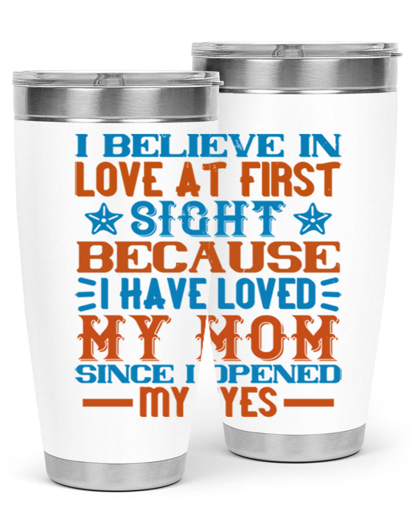 I believe in love at first sight because I have loved my mom since I opened my eyes Style 118#- baby- tumbler