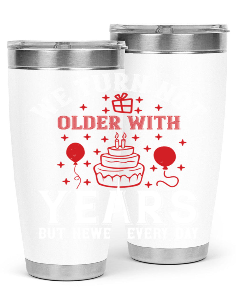 We turn not older with years but newer every day Style 31#- birthday- tumbler