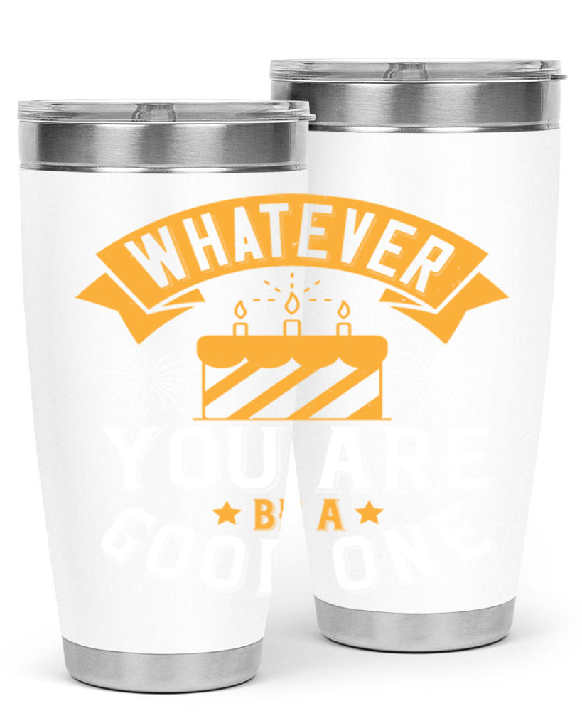 Whatever you are be a good one Style 29#- birthday- tumbler