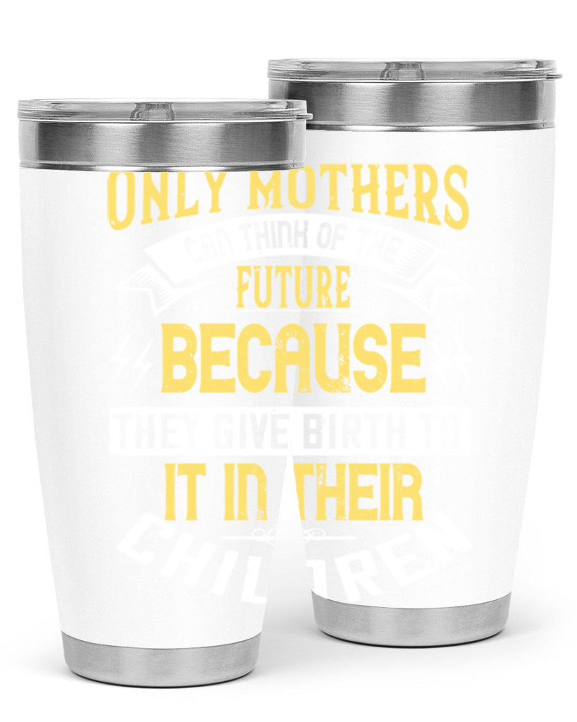 only mothers can think of the future because they give birth to it in their children 76#- mom- Tumbler