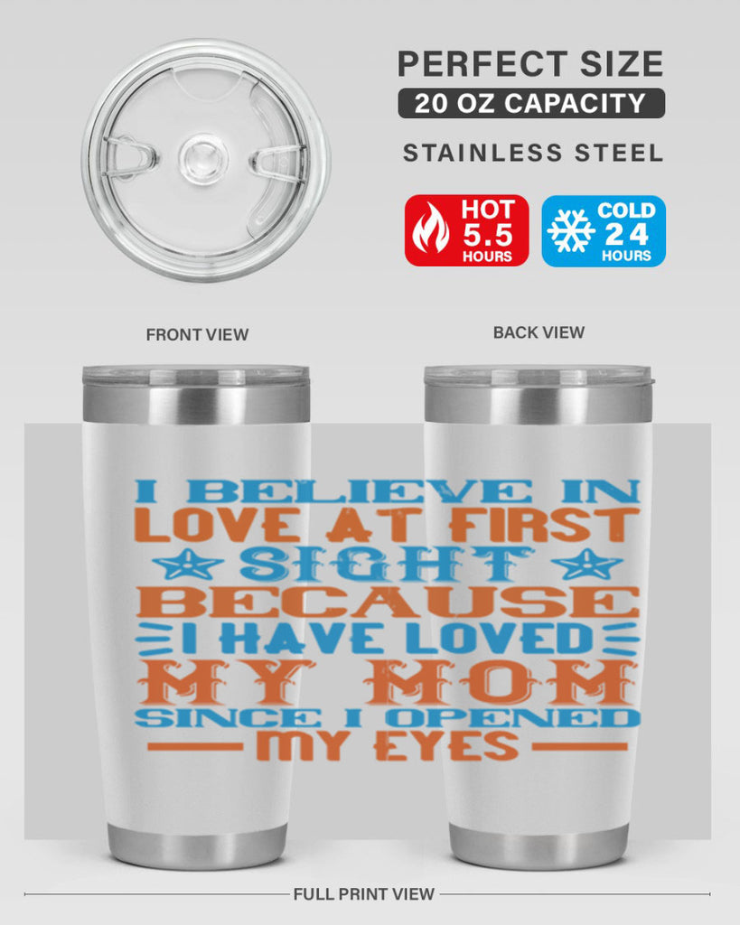 I believe in love at first sight because I have loved my mom since I opened my eyes Style 118#- baby- tumbler