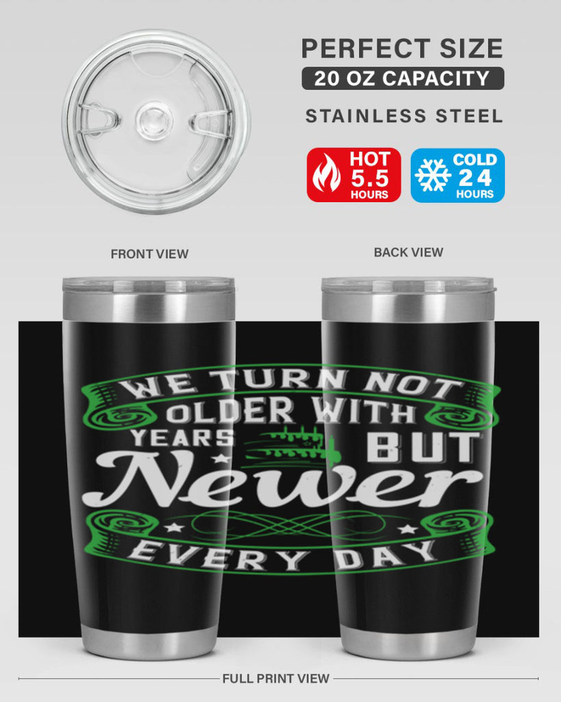 We turn not older with years but newer every day Style 14#- birthday- tumbler