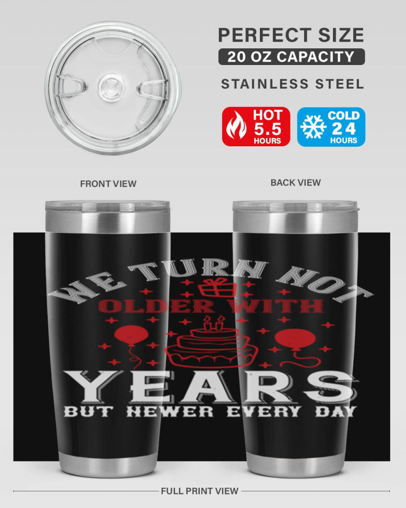 We turn not older with years but newer every day Style 31#- birthday- tumbler