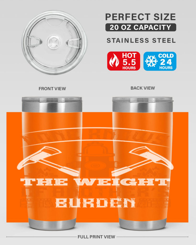 None knows the weight of another’s burden Style 46#- fire fighter- tumbler