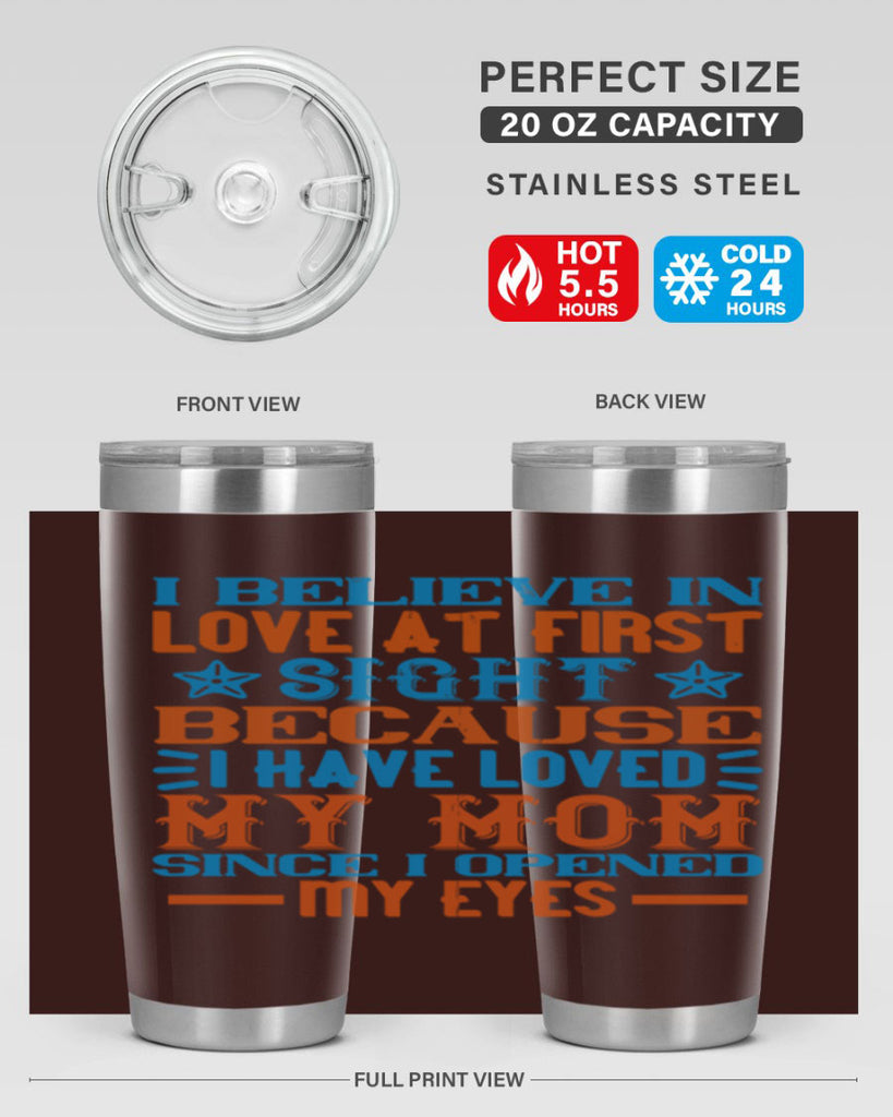 I believe in love at first sight because I have loved my mom since I opened my eyes Style 118#- baby- tumbler