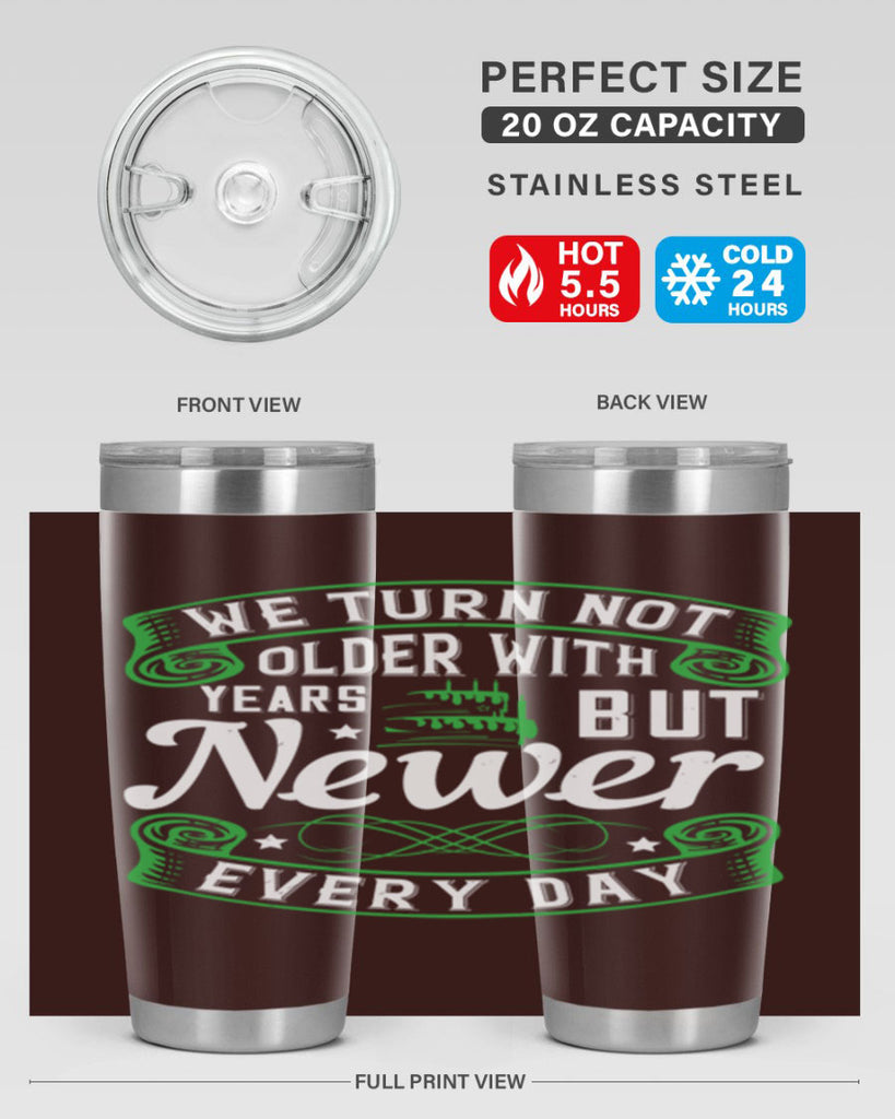 We turn not older with years but newer every day Style 14#- birthday- tumbler