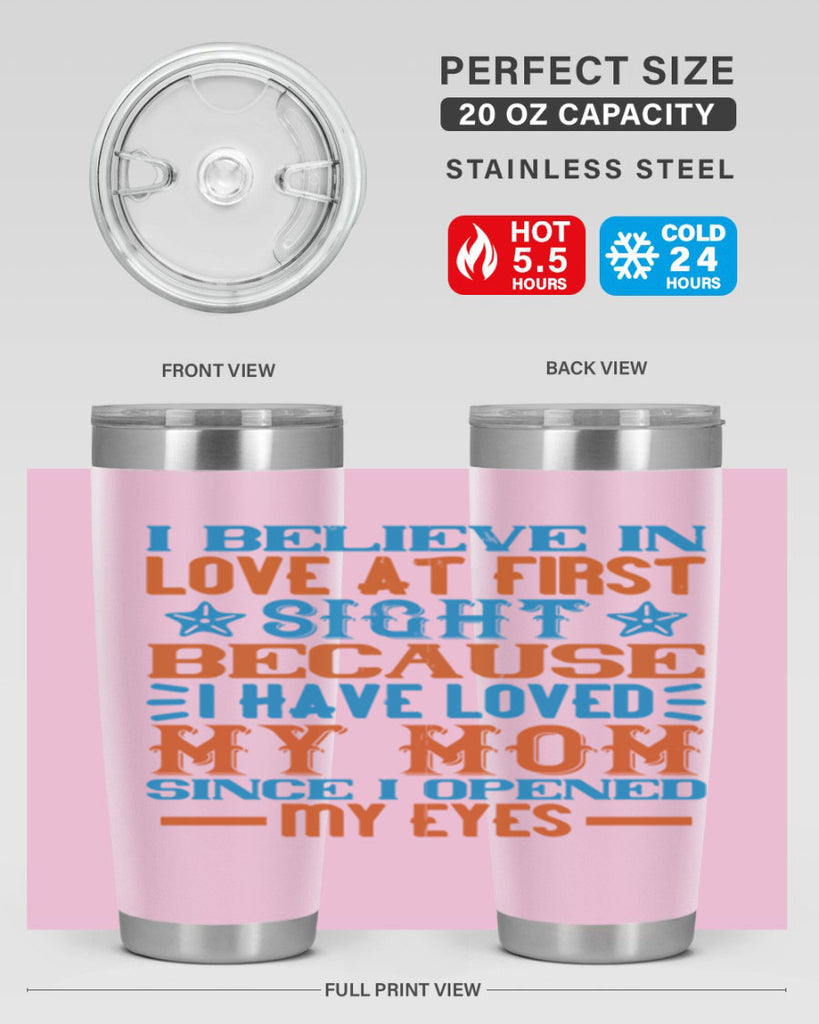 I believe in love at first sight because I have loved my mom since I opened my eyes Style 118#- baby- tumbler