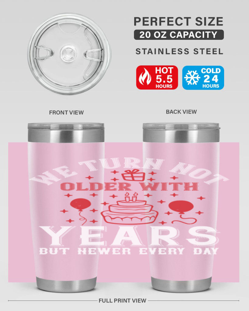 We turn not older with years but newer every day Style 31#- birthday- tumbler