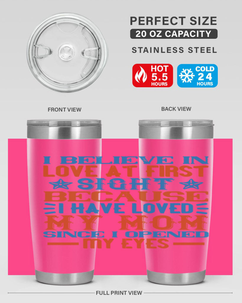 I believe in love at first sight because I have loved my mom since I opened my eyes Style 118#- baby- tumbler