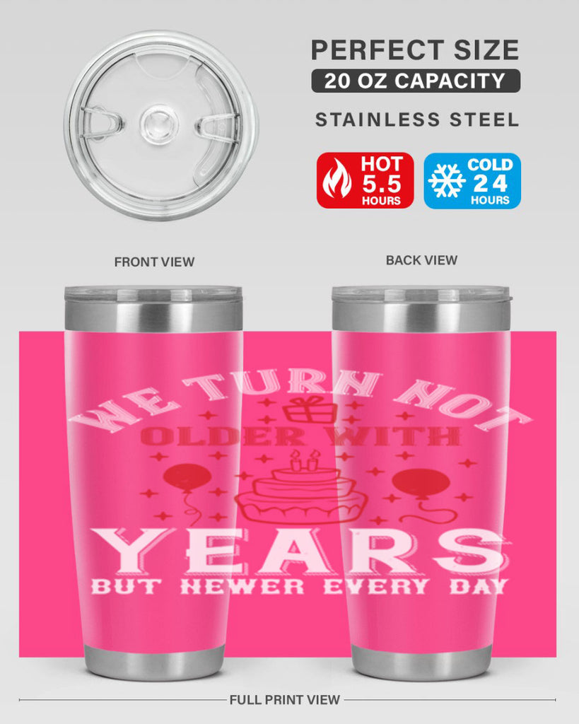 We turn not older with years but newer every day Style 31#- birthday- tumbler