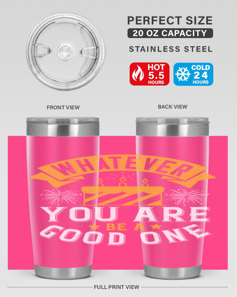 Whatever you are be a good one Style 29#- birthday- tumbler