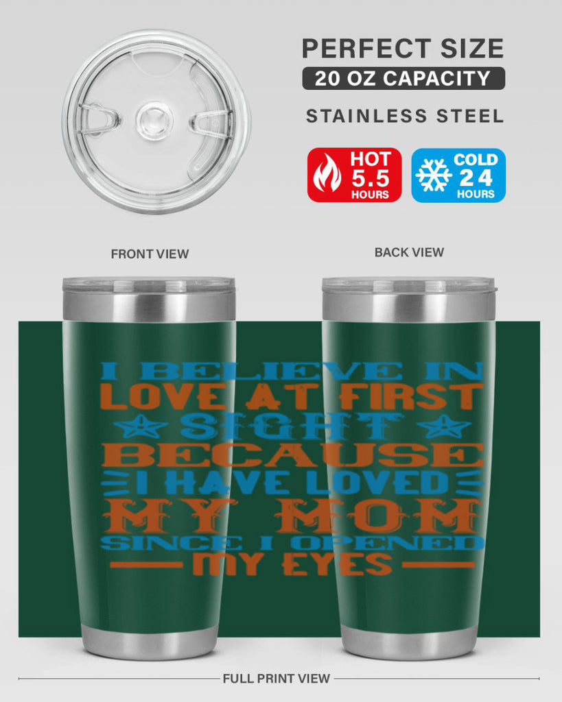 I believe in love at first sight because I have loved my mom since I opened my eyes Style 118#- baby- tumbler