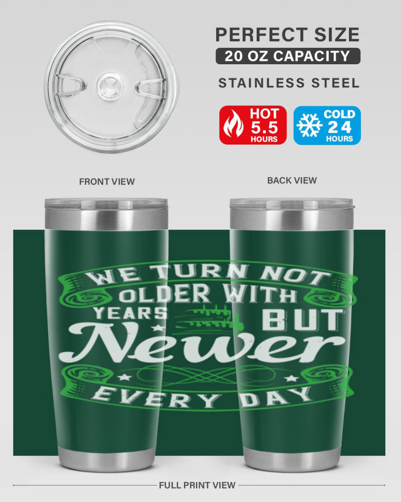 We turn not older with years but newer every day Style 14#- birthday- tumbler