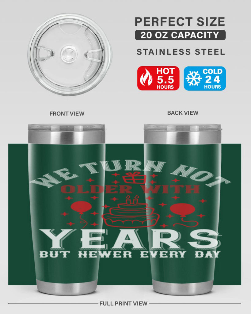 We turn not older with years but newer every day Style 31#- birthday- tumbler