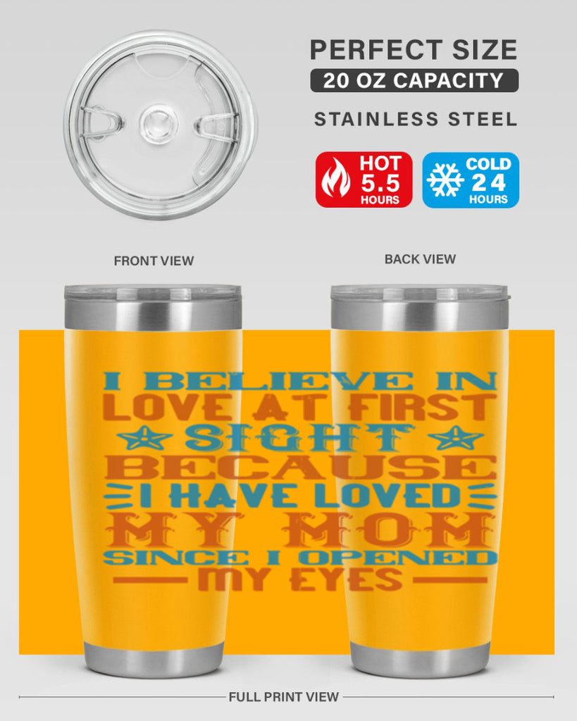 I believe in love at first sight because I have loved my mom since I opened my eyes Style 118#- baby- tumbler