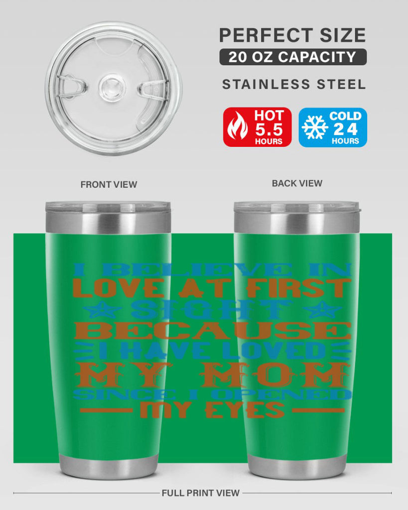 I believe in love at first sight because I have loved my mom since I opened my eyes Style 118#- baby- tumbler