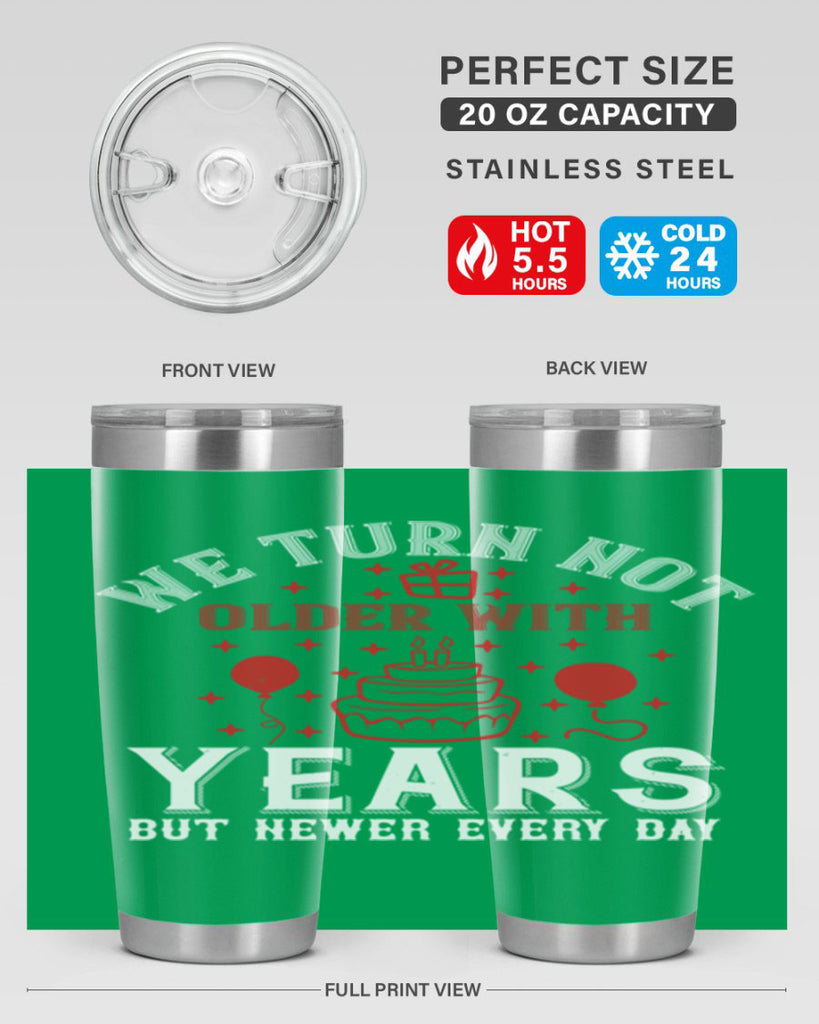 We turn not older with years but newer every day Style 31#- birthday- tumbler