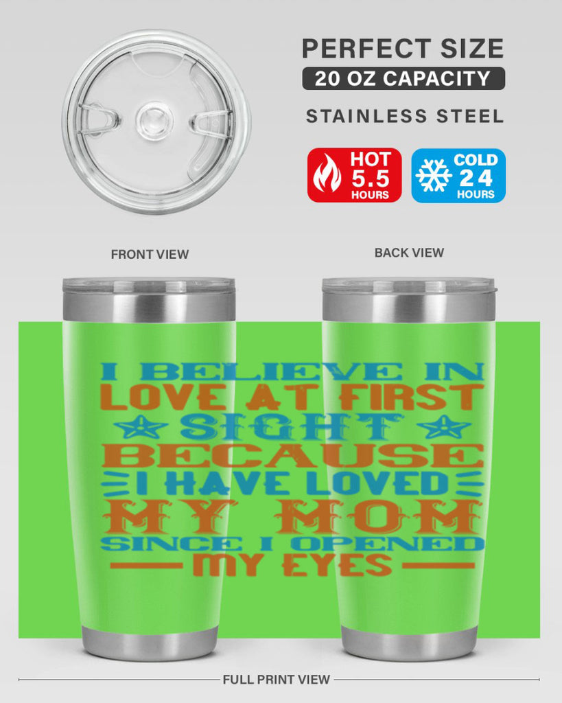 I believe in love at first sight because I have loved my mom since I opened my eyes Style 118#- baby- tumbler