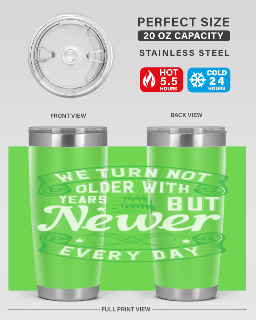 We turn not older with years but newer every day Style 14#- birthday- tumbler