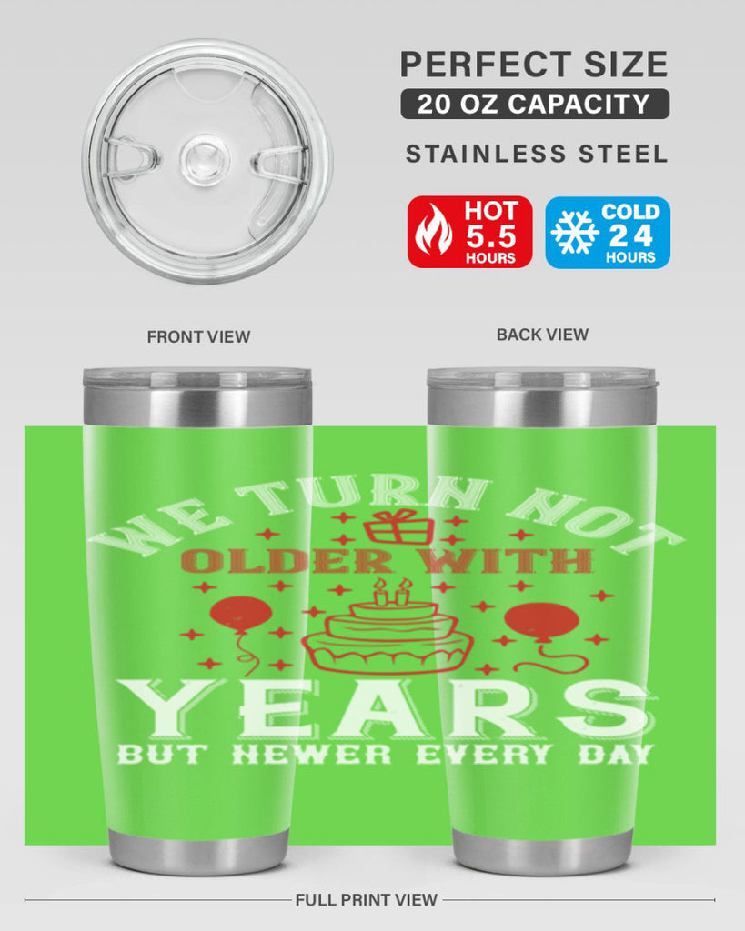 We turn not older with years but newer every day Style 31#- birthday- tumbler