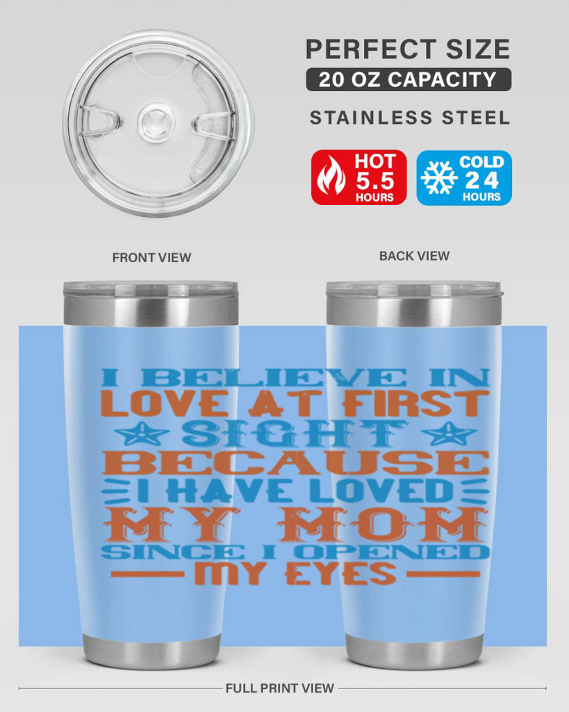 I believe in love at first sight because I have loved my mom since I opened my eyes Style 118#- baby- tumbler
