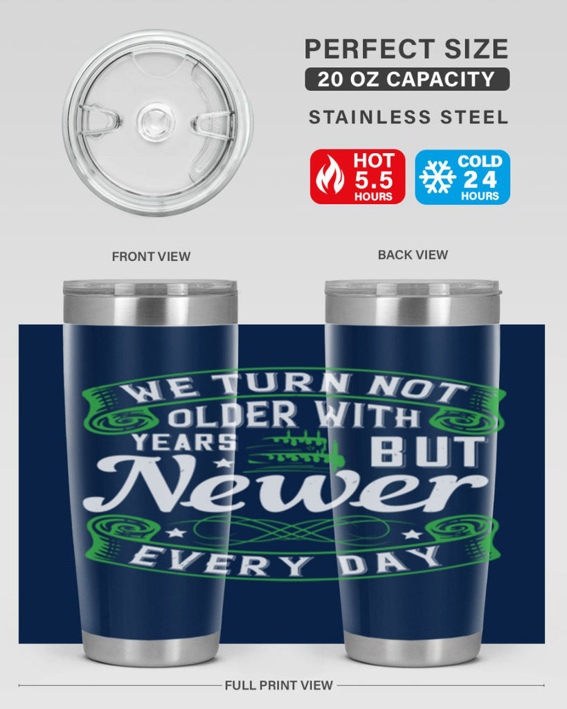 We turn not older with years but newer every day Style 14#- birthday- tumbler