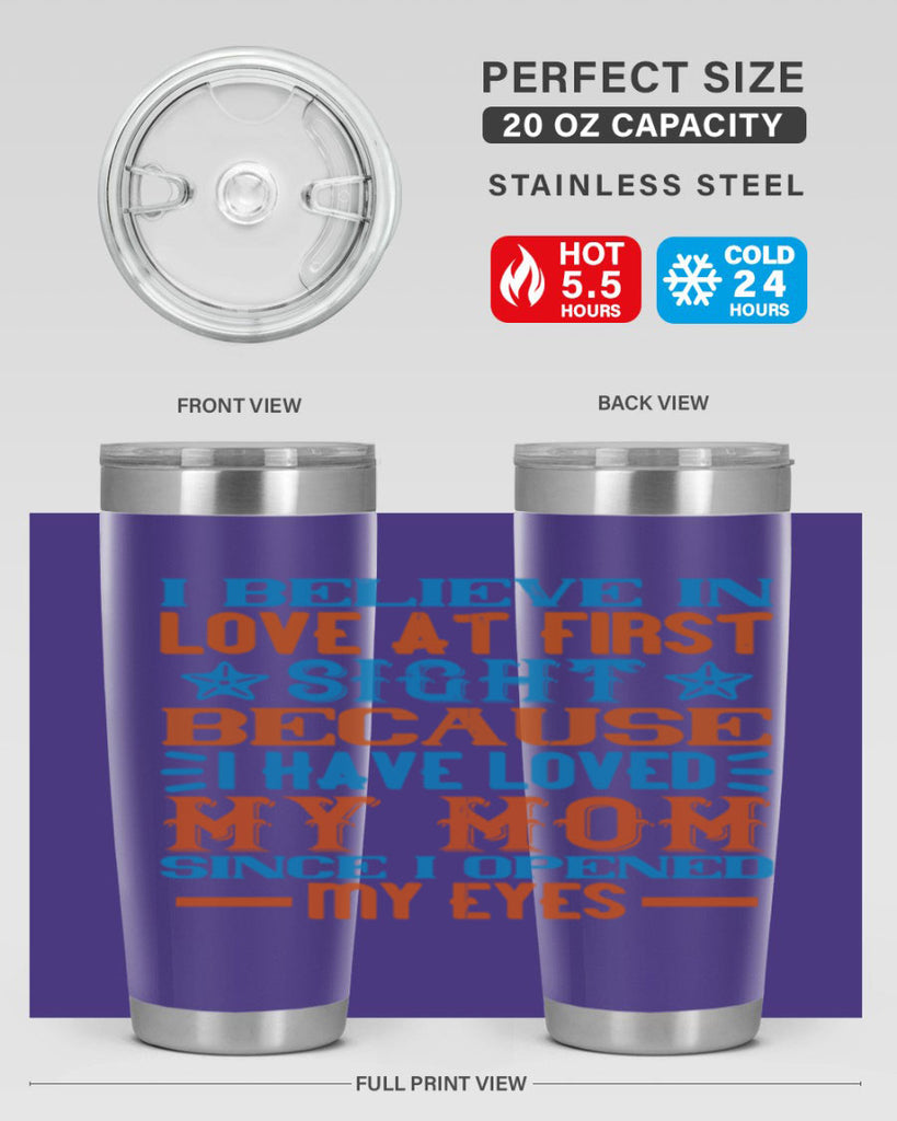 I believe in love at first sight because I have loved my mom since I opened my eyes Style 118#- baby- tumbler