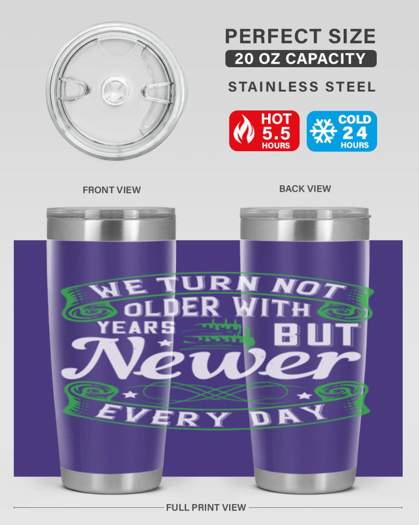 We turn not older with years but newer every day Style 14#- birthday- tumbler