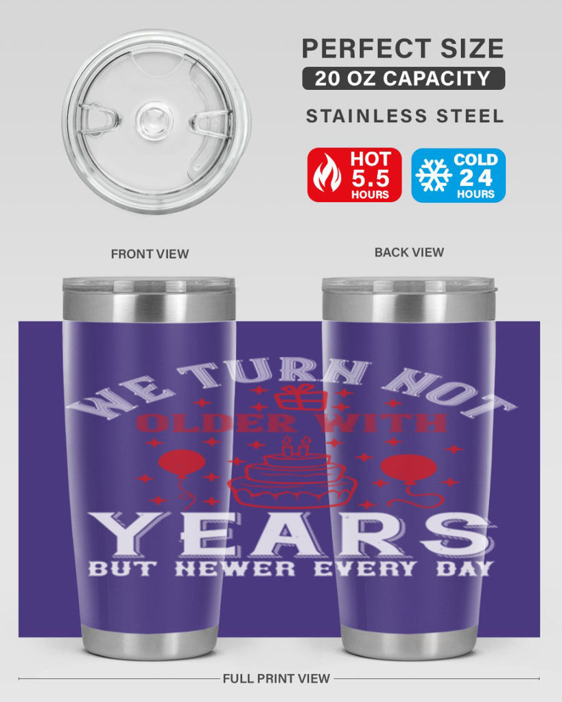 We turn not older with years but newer every day Style 31#- birthday- tumbler