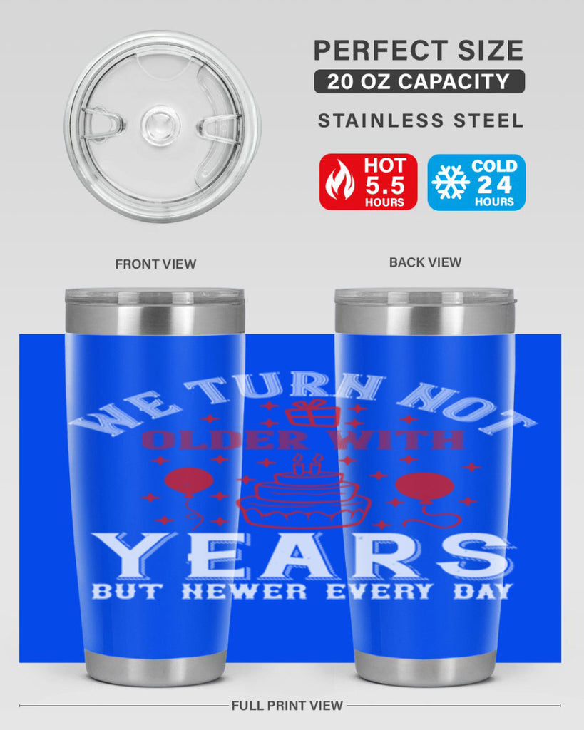 We turn not older with years but newer every day Style 31#- birthday- tumbler