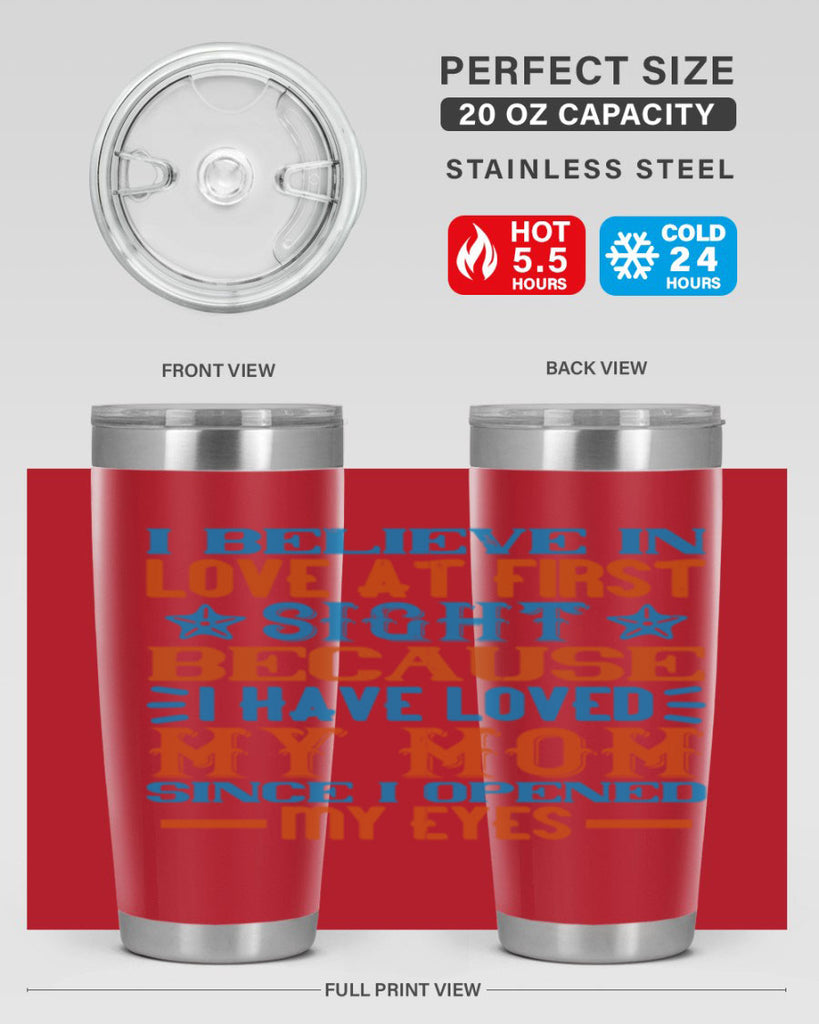 I believe in love at first sight because I have loved my mom since I opened my eyes Style 118#- baby- tumbler