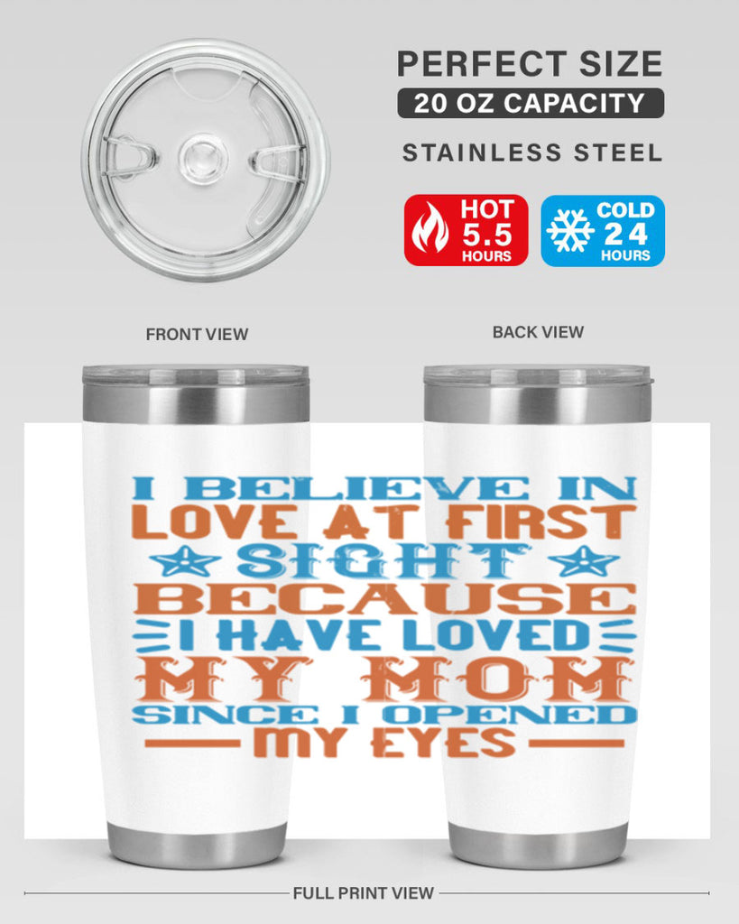 I believe in love at first sight because I have loved my mom since I opened my eyes Style 118#- baby- tumbler
