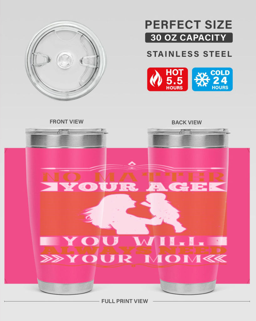 no matter your age you will always need your mom 33#- Parents Day- Tumbler