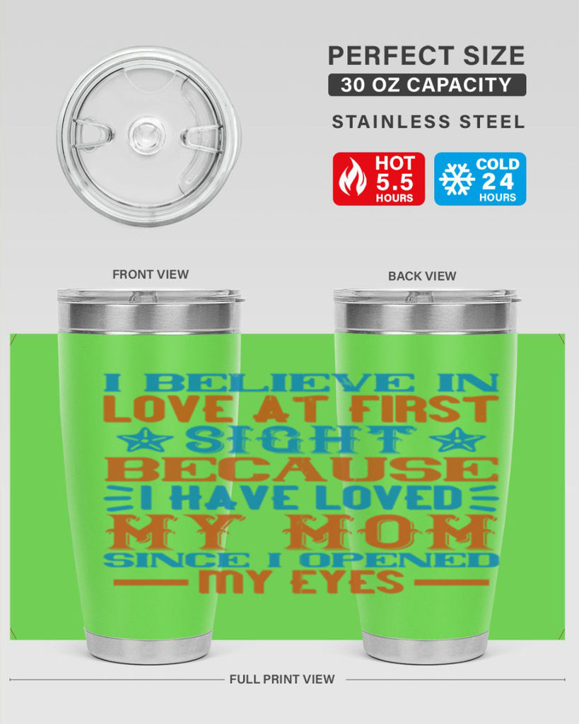 I believe in love at first sight because I have loved my mom since I opened my eyes Style 118#- baby- tumbler