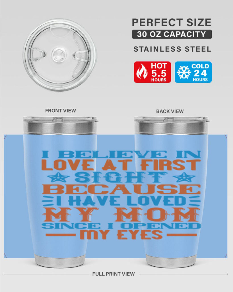 I believe in love at first sight because I have loved my mom since I opened my eyes Style 118#- baby- tumbler
