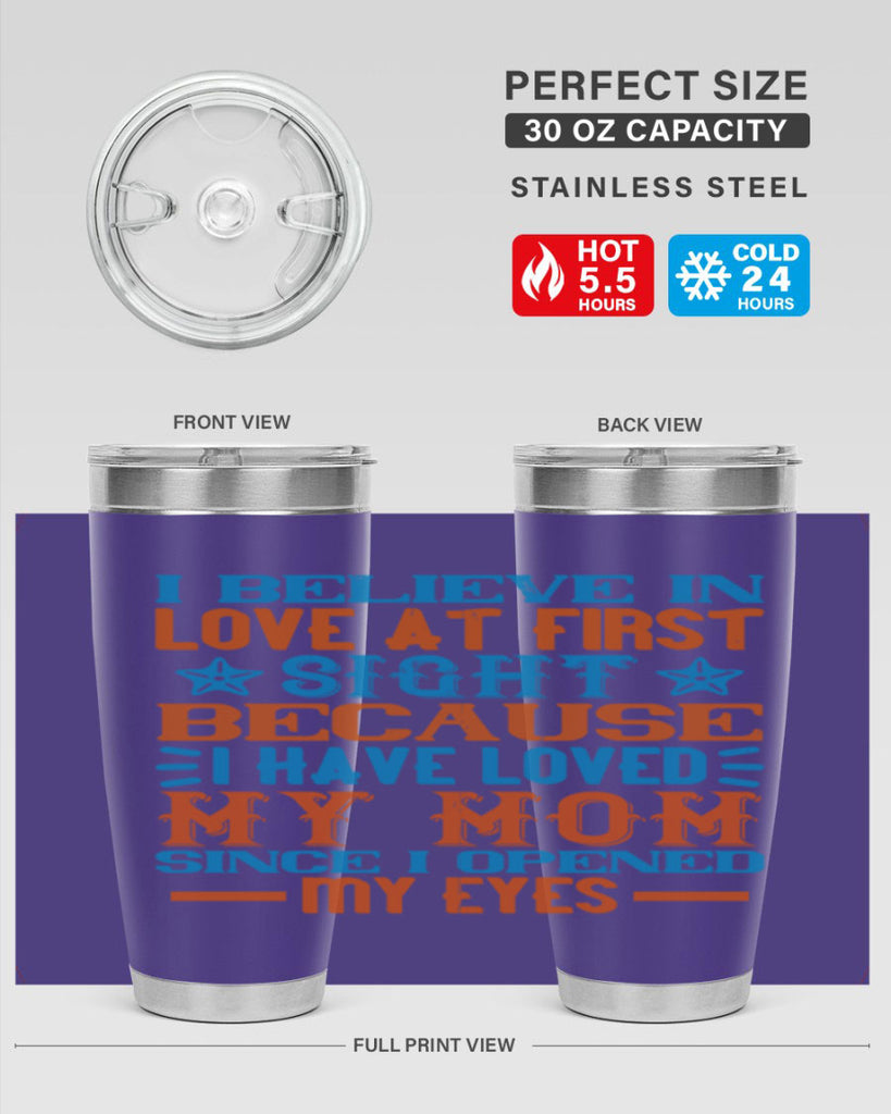 I believe in love at first sight because I have loved my mom since I opened my eyes Style 118#- baby- tumbler