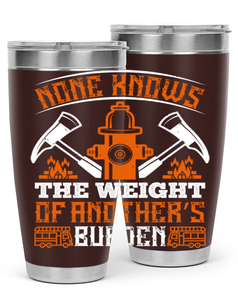 None knows the weight of another’s burden Style 46#- fire fighter- tumbler
