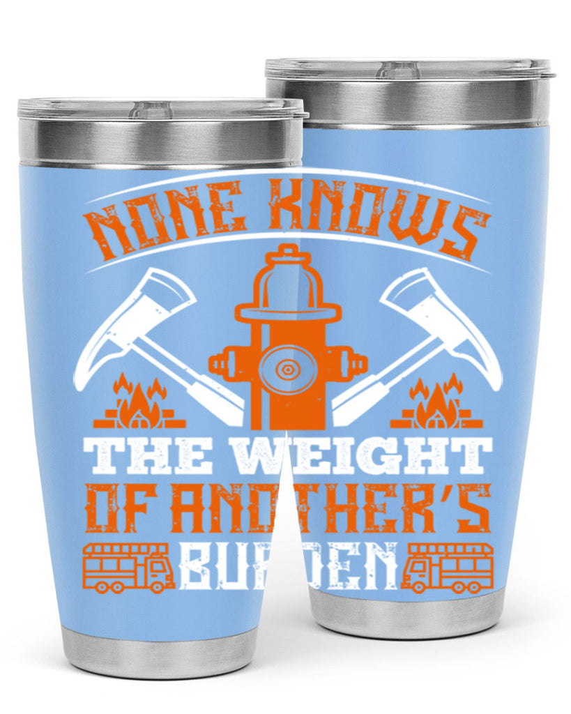 None knows the weight of another’s burden Style 46#- fire fighter- tumbler