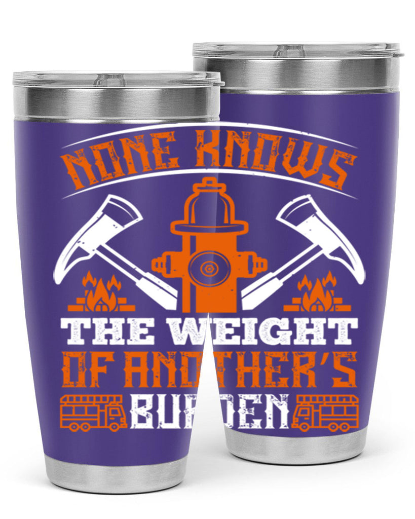 None knows the weight of another’s burden Style 46#- fire fighter- tumbler
